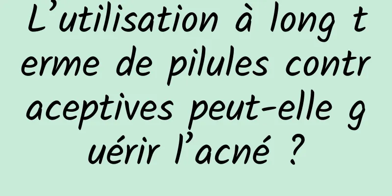 L’utilisation à long terme de pilules contraceptives peut-elle guérir l’acné ?