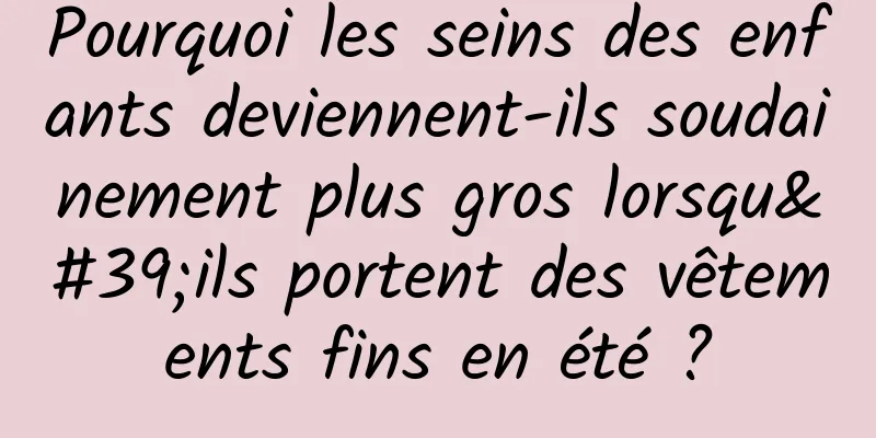 Pourquoi les seins des enfants deviennent-ils soudainement plus gros lorsqu'ils portent des vêtements fins en été ?