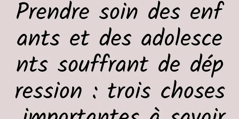 Prendre soin des enfants et des adolescents souffrant de dépression : trois choses importantes à savoir