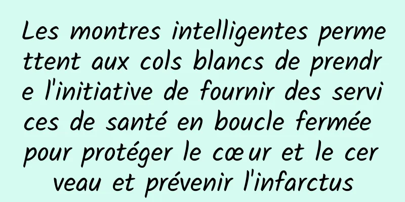Les montres intelligentes permettent aux cols blancs de prendre l'initiative de fournir des services de santé en boucle fermée pour protéger le cœur et le cerveau et prévenir l'infarctus