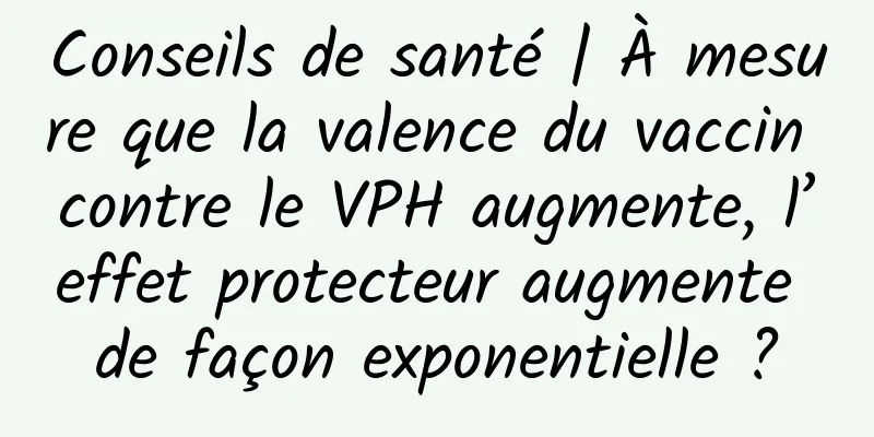 Conseils de santé | À mesure que la valence du vaccin contre le VPH augmente, l’effet protecteur augmente de façon exponentielle ?