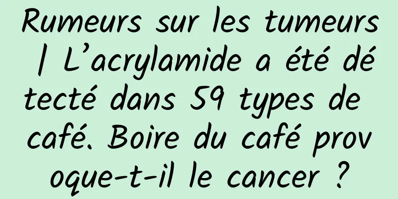 Rumeurs sur les tumeurs | L’acrylamide a été détecté dans 59 types de café. Boire du café provoque-t-il le cancer ?