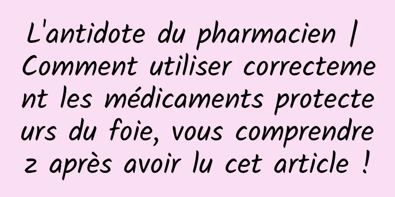 L'antidote du pharmacien | Comment utiliser correctement les médicaments protecteurs du foie, vous comprendrez après avoir lu cet article !