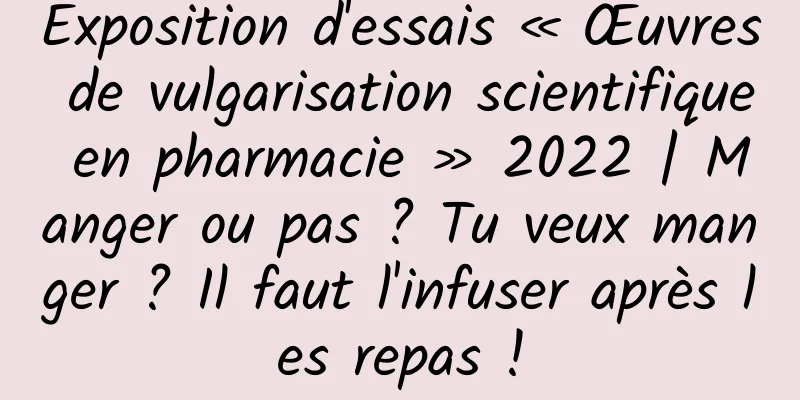 Exposition d'essais « Œuvres de vulgarisation scientifique en pharmacie » 2022 | Manger ou pas ? Tu veux manger ? Il faut l'infuser après les repas !