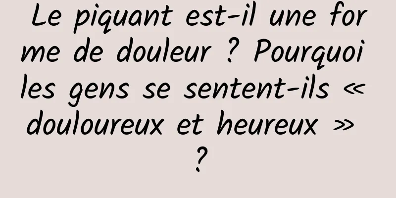 Le piquant est-il une forme de douleur ? Pourquoi les gens se sentent-ils « douloureux et heureux » ?