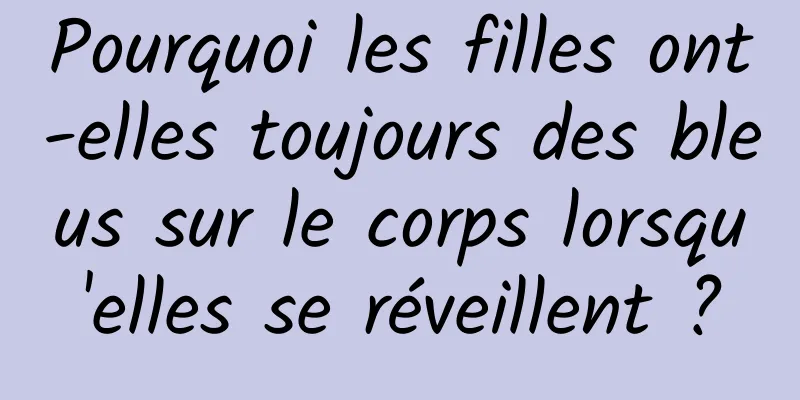 Pourquoi les filles ont-elles toujours des bleus sur le corps lorsqu'elles se réveillent ?