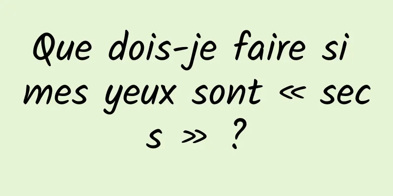 Que dois-je faire si mes yeux sont « secs » ?
