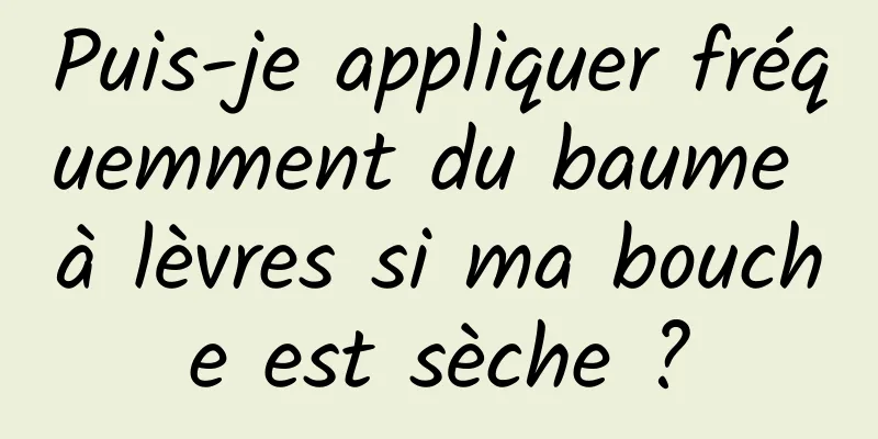 Puis-je appliquer fréquemment du baume à lèvres si ma bouche est sèche ?