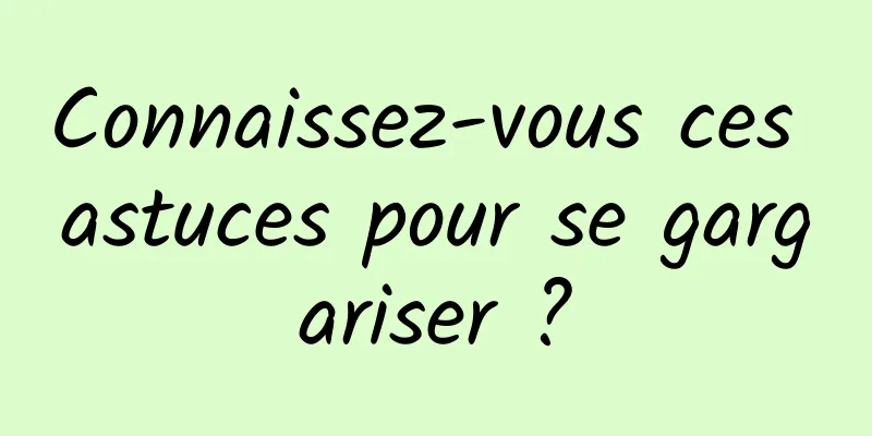 Connaissez-vous ces astuces pour se gargariser ?
