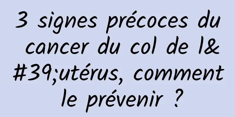 3 signes précoces du cancer du col de l'utérus, comment le prévenir ?