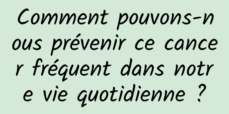 Comment pouvons-nous prévenir ce cancer fréquent dans notre vie quotidienne ?