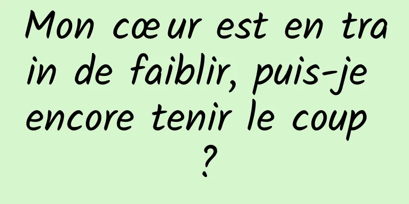 Mon cœur est en train de faiblir, puis-je encore tenir le coup ?