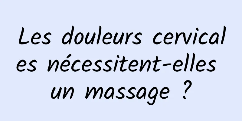 Les douleurs cervicales nécessitent-elles un massage ?