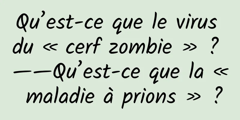Qu’est-ce que le virus du « cerf zombie » ? ——Qu’est-ce que la « maladie à prions » ?