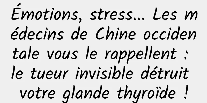Émotions, stress... Les médecins de Chine occidentale vous le rappellent : le tueur invisible détruit votre glande thyroïde !