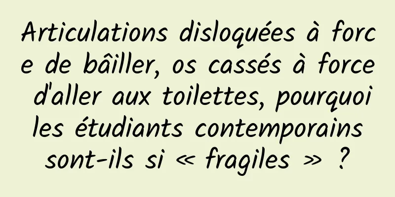 Articulations disloquées à force de bâiller, os cassés à force d'aller aux toilettes, pourquoi les étudiants contemporains sont-ils si « fragiles » ?