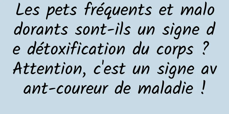Les pets fréquents et malodorants sont-ils un signe de détoxification du corps ? Attention, c'est un signe avant-coureur de maladie !