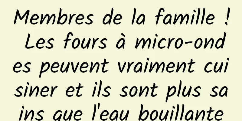 Membres de la famille ! Les fours à micro-ondes peuvent vraiment cuisiner et ils sont plus sains que l'eau bouillante