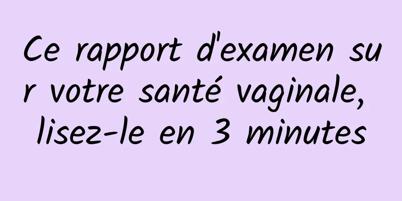 Ce rapport d'examen sur votre santé vaginale, lisez-le en 3 minutes