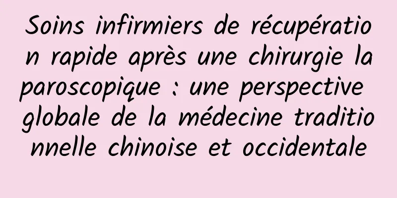 Soins infirmiers de récupération rapide après une chirurgie laparoscopique : une perspective globale de la médecine traditionnelle chinoise et occidentale