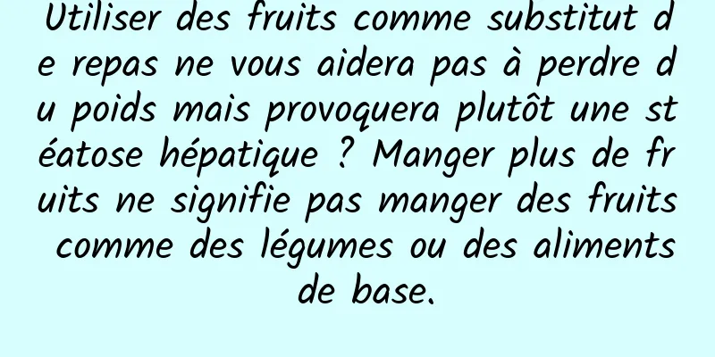 Utiliser des fruits comme substitut de repas ne vous aidera pas à perdre du poids mais provoquera plutôt une stéatose hépatique ? Manger plus de fruits ne signifie pas manger des fruits comme des légumes ou des aliments de base.