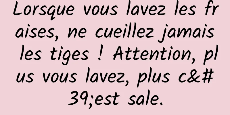 Lorsque vous lavez les fraises, ne cueillez jamais les tiges ! Attention, plus vous lavez, plus c'est sale.