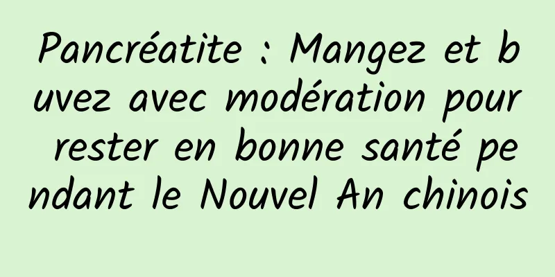 Pancréatite : Mangez et buvez avec modération pour rester en bonne santé pendant le Nouvel An chinois