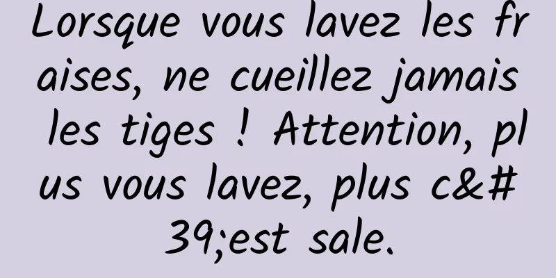 Lorsque vous lavez les fraises, ne cueillez jamais les tiges ! Attention, plus vous lavez, plus c'est sale.