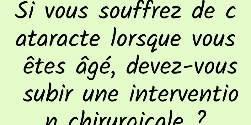 Si vous souffrez de cataracte lorsque vous êtes âgé, devez-vous subir une intervention chirurgicale ?