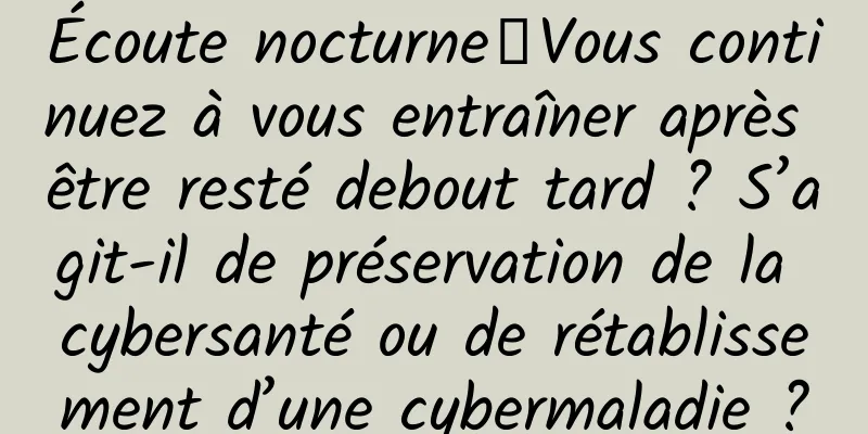 Écoute nocturne｜Vous continuez à vous entraîner après être resté debout tard ? S’agit-il de préservation de la cybersanté ou de rétablissement d’une cybermaladie ?