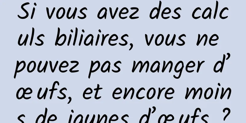 Si vous avez des calculs biliaires, vous ne pouvez pas manger d’œufs, et encore moins de jaunes d’œufs ?