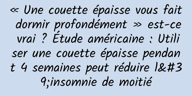 « Une couette épaisse vous fait dormir profondément » est-ce vrai ? Étude américaine : Utiliser une couette épaisse pendant 4 semaines peut réduire l'insomnie de moitié