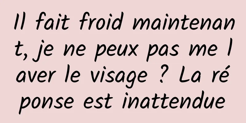 Il fait froid maintenant, je ne peux pas me laver le visage ? La réponse est inattendue