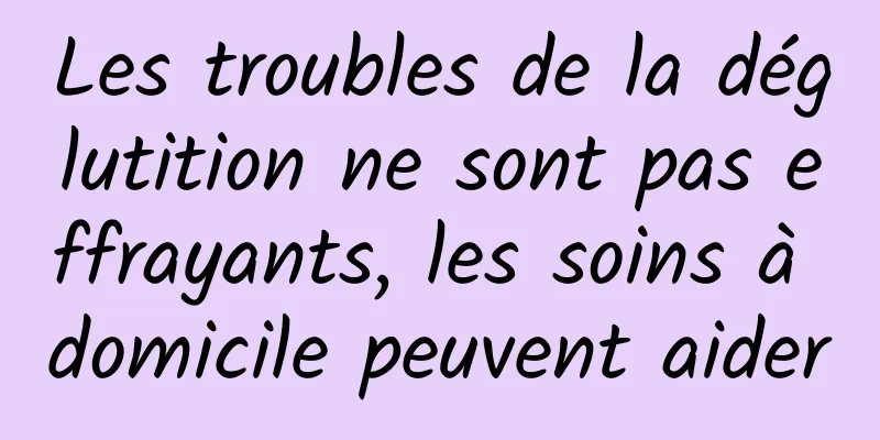 Les troubles de la déglutition ne sont pas effrayants, les soins à domicile peuvent aider