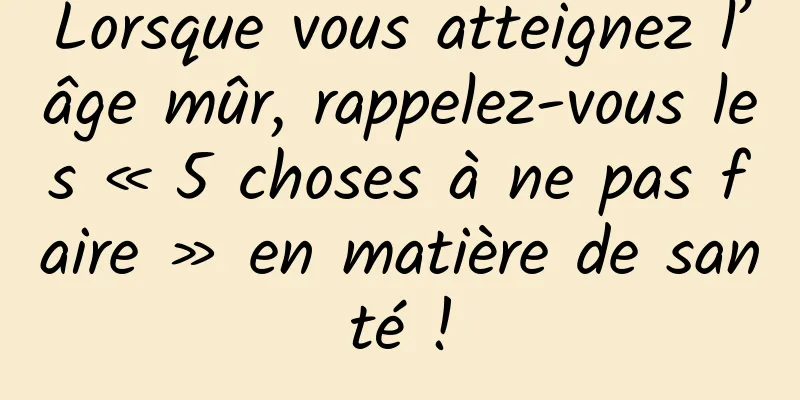Lorsque vous atteignez l’âge mûr, rappelez-vous les « 5 choses à ne pas faire » en matière de santé !