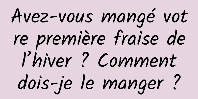Avez-vous mangé votre première fraise de l’hiver ? Comment dois-je le manger ?