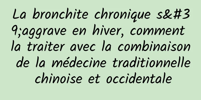 La bronchite chronique s'aggrave en hiver, comment la traiter avec la combinaison de la médecine traditionnelle chinoise et occidentale