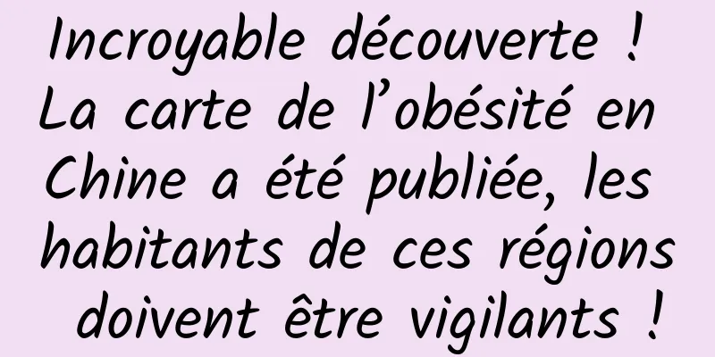 Incroyable découverte ! La carte de l’obésité en Chine a été publiée, les habitants de ces régions doivent être vigilants !