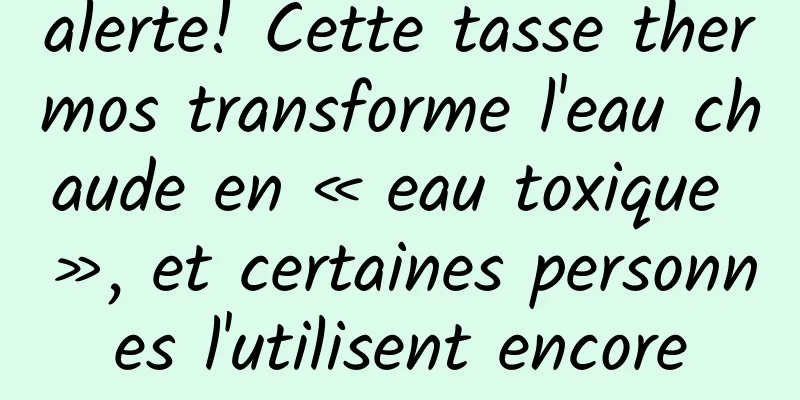 alerte! Cette tasse thermos transforme l'eau chaude en « eau toxique », et certaines personnes l'utilisent encore