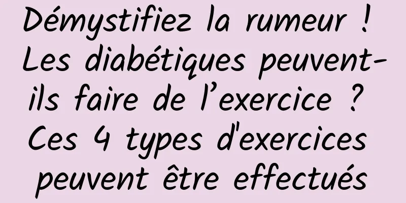 Démystifiez la rumeur ! Les diabétiques peuvent-ils faire de l’exercice ? Ces 4 types d'exercices peuvent être effectués