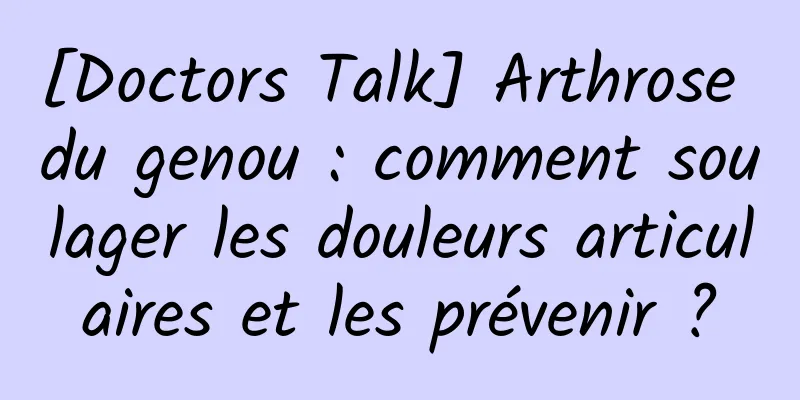 [Doctors Talk] Arthrose du genou : comment soulager les douleurs articulaires et les prévenir ?