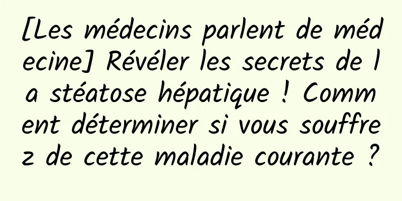 [Les médecins parlent de médecine] Révéler les secrets de la stéatose hépatique ! Comment déterminer si vous souffrez de cette maladie courante ?