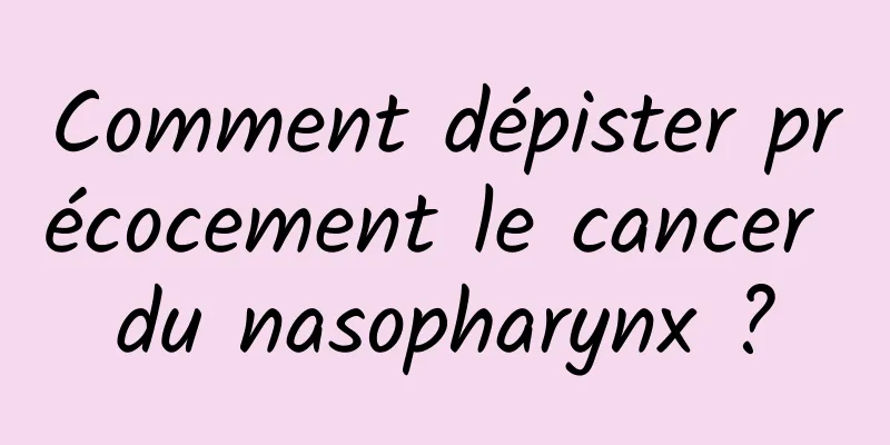 Comment dépister précocement le cancer du nasopharynx ?
