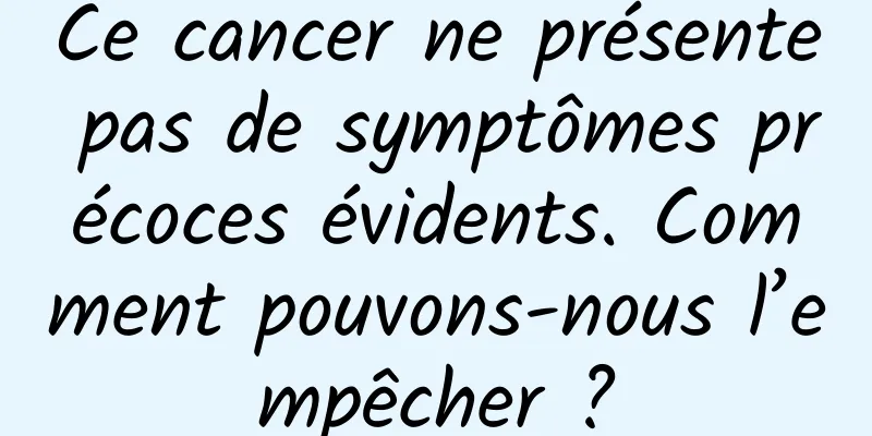 Ce cancer ne présente pas de symptômes précoces évidents. Comment pouvons-nous l’empêcher ?