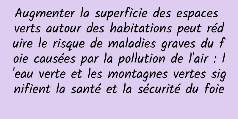 Augmenter la superficie des espaces verts autour des habitations peut réduire le risque de maladies graves du foie causées par la pollution de l'air : l'eau verte et les montagnes vertes signifient la santé et la sécurité du foie