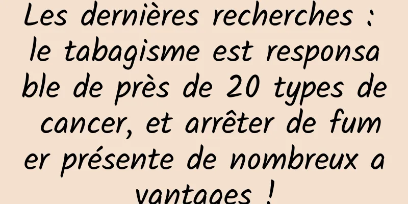 Les dernières recherches : le tabagisme est responsable de près de 20 types de cancer, et arrêter de fumer présente de nombreux avantages !