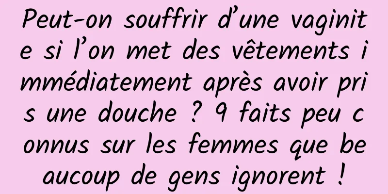 Peut-on souffrir d’une vaginite si l’on met des vêtements immédiatement après avoir pris une douche ? 9 faits peu connus sur les femmes que beaucoup de gens ignorent !