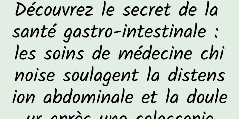 Découvrez le secret de la santé gastro-intestinale : les soins de médecine chinoise soulagent la distension abdominale et la douleur après une coloscopie