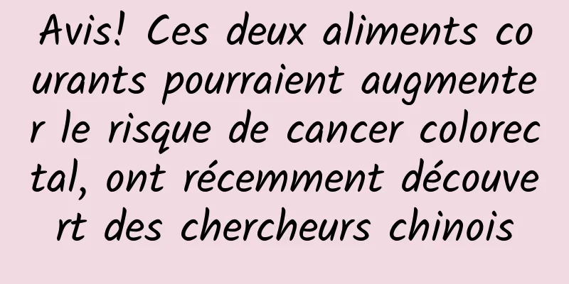 Avis! Ces deux aliments courants pourraient augmenter le risque de cancer colorectal, ont récemment découvert des chercheurs chinois