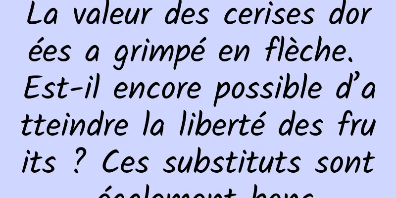 La valeur des cerises dorées a grimpé en flèche. Est-il encore possible d’atteindre la liberté des fruits ? Ces substituts sont également bons